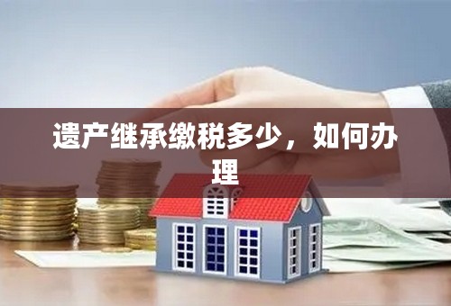 遗产继承缴税多少，如何办理