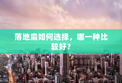 落地扇如何选择，哪一种比较好？