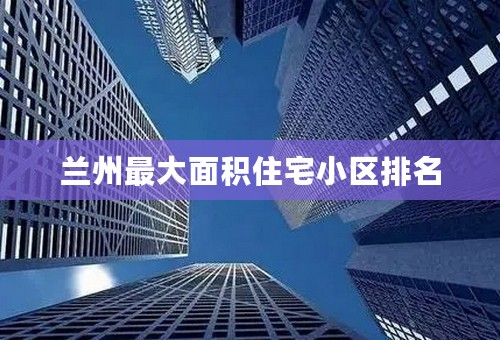 兰州最大面积住宅小区排名