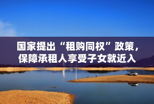 国家提出“租购同权”政策，保障承租人享受子女就近入学等公共服务，你怎么看？