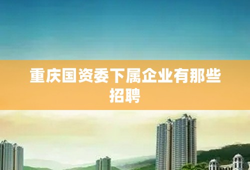 重庆国资委下属企业有那些招聘