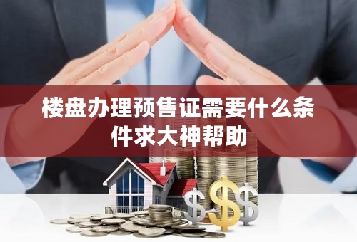 楼盘办理预售证需要什么条件求大神帮助