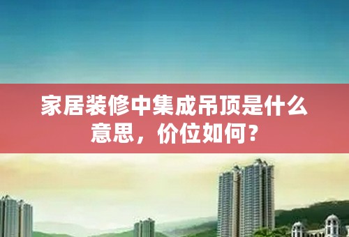 家居装修中集成吊顶是什么意思，价位如何？