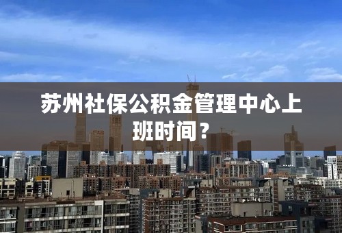 苏州社保公积金管理中心上班时间？