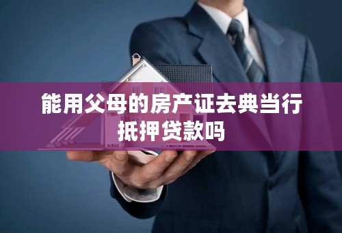 能用父母的房产证去典当行抵押贷款吗