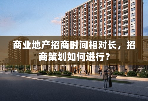 商业地产招商时间相对长，招商策划如何进行？