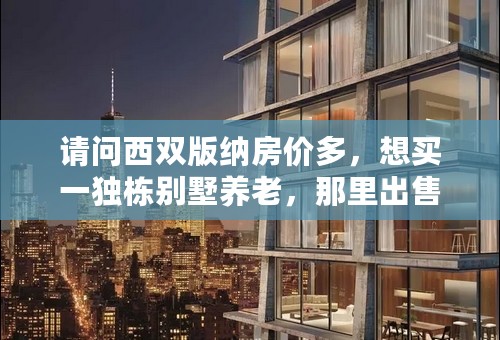 请问西双版纳房价多，想买一独栋别墅养老，那里出售，别墅的价格在多少？我说的是别墅价格