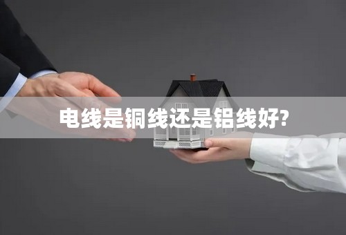 电线是铜线还是铝线好?