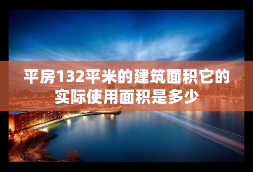 平房132平米的建筑面积它的实际使用面积是多少