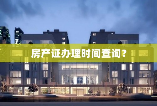 房产证办理时间查询？
