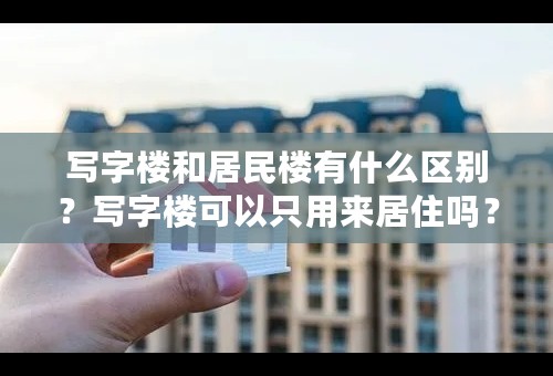 写字楼和居民楼有什么区别？写字楼可以只用来居住吗？