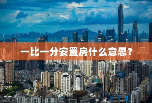 一比一分安置房什么意思？