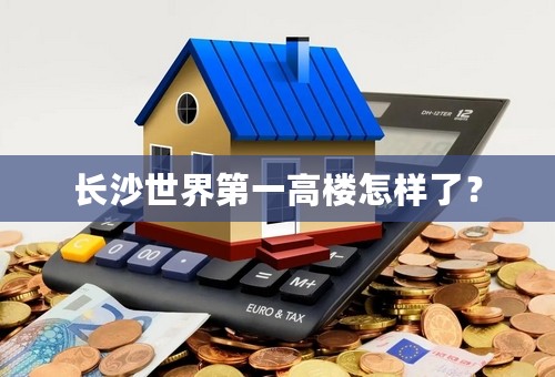长沙世界第一高楼怎样了？