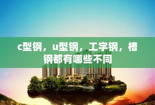 c型钢，u型钢，工字钢，槽钢都有哪些不同