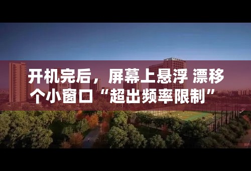开机完后，屏幕上悬浮 漂移 个小窗口“超出频率限制” 是怎么回事呢？怎样取消？