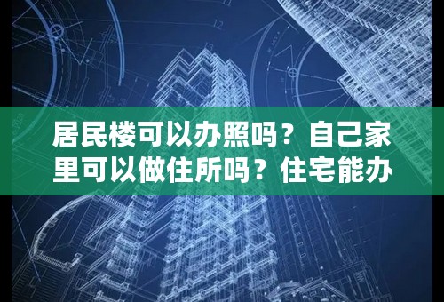 居民楼可以办照吗？自己家里可以做住所吗？住宅能办理营业执照吗？