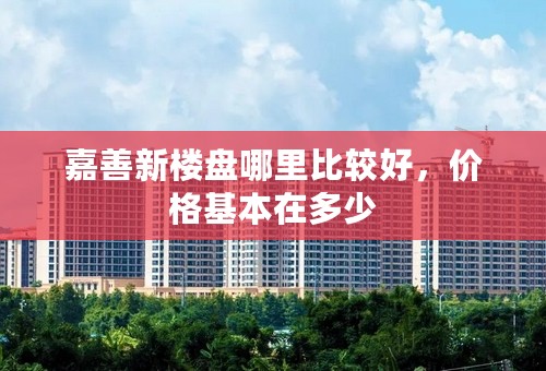 嘉善新楼盘哪里比较好，价格基本在多少