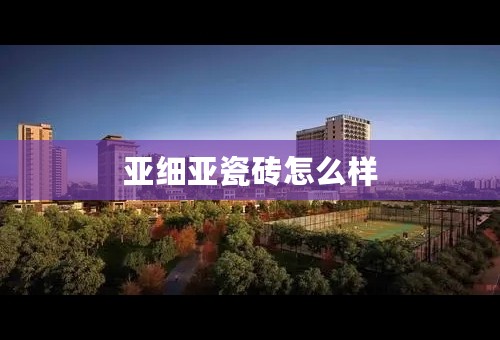 亚细亚瓷砖怎么样