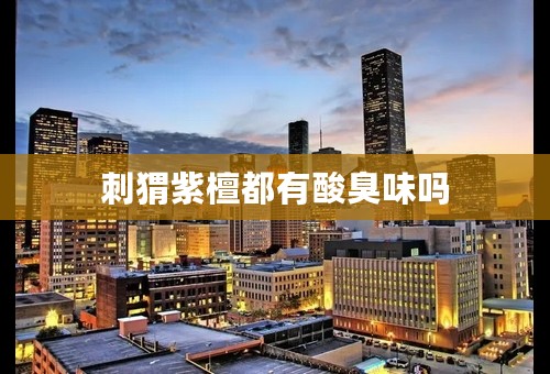 刺猬紫檀都有酸臭味吗