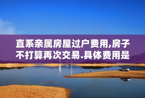 直系亲属房屋过户费用,房子不打算再次交易.具体费用是多少?