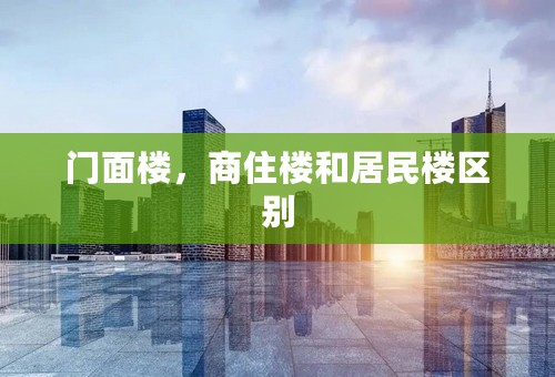 门面楼，商住楼和居民楼区别