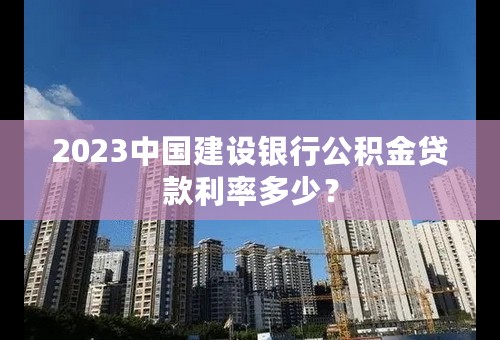 2023中国建设银行公积金贷款利率多少？