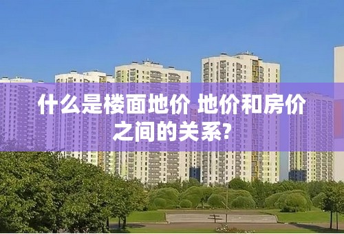 什么是楼面地价 地价和房价之间的关系?