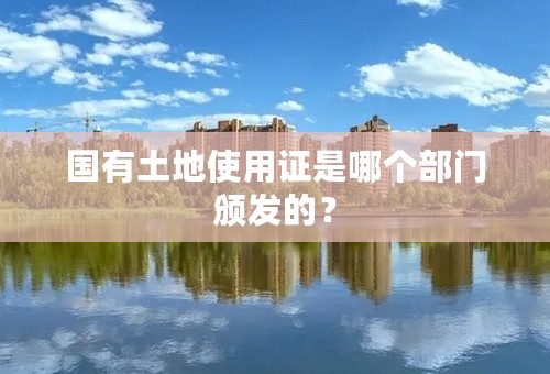 国有土地使用证是哪个部门颁发的？