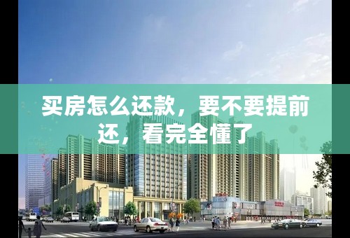买房怎么还款，要不要提前还，看完全懂了