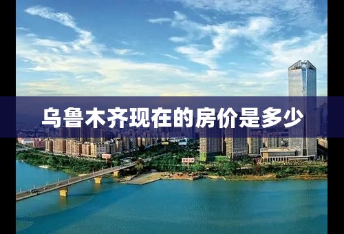 乌鲁木齐现在的房价是多少