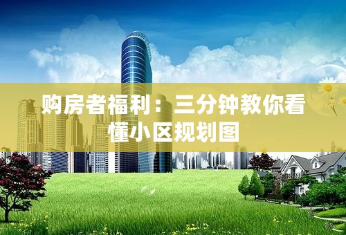 购房者福利：三分钟教你看懂小区规划图