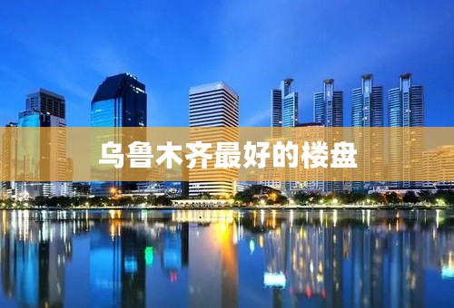 乌鲁木齐最好的楼盘