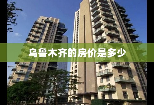 乌鲁木齐的房价是多少