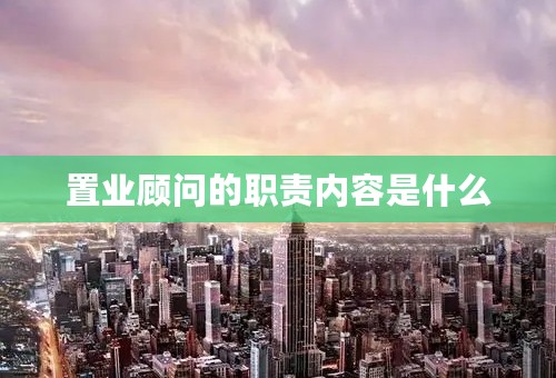 置业顾问的职责内容是什么