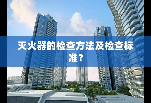 灭火器的检查方法及检查标准？