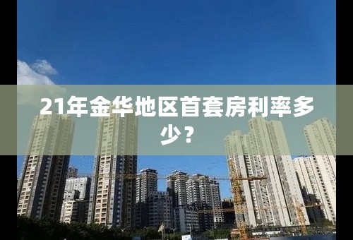 21年金华地区首套房利率多少？