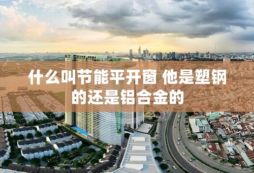什么叫节能平开窗 他是塑钢的还是铝合金的