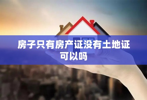房子只有房产证没有土地证可以吗