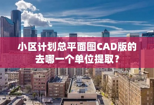 小区计划总平面图CAD版的去哪一个单位提取？