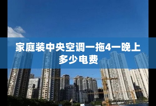家庭装中央空调一拖4一晚上多少电费
