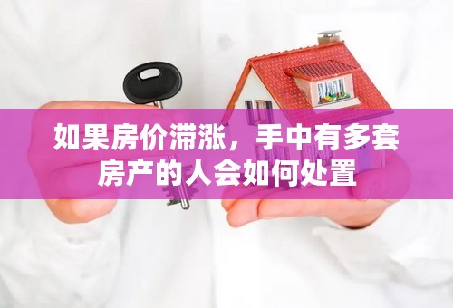 如果房价滞涨，手中有多套房产的人会如何处置