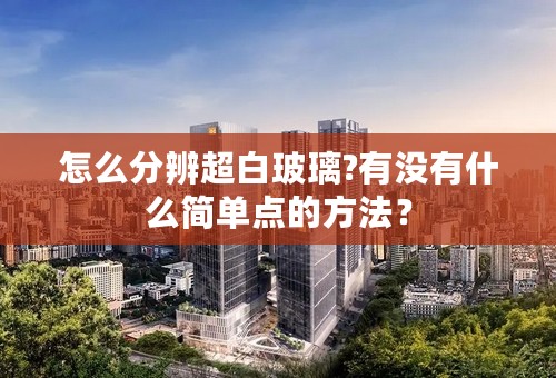 怎么分辨超白玻璃?有没有什么简单点的方法？
