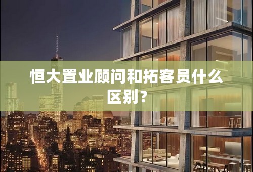 恒大置业顾问和拓客员什么区别？