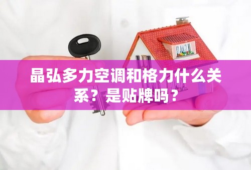 晶弘多力空调和格力什么关系？是贴牌吗？