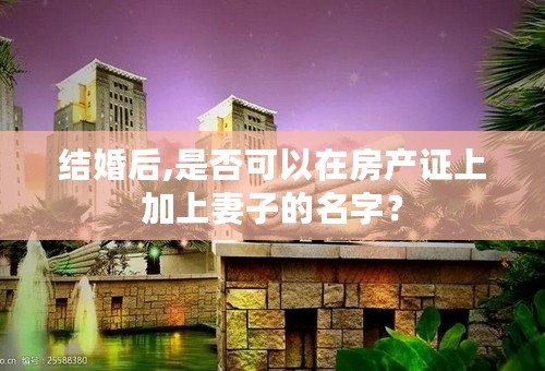 结婚后,是否可以在房产证上加上妻子的名字？