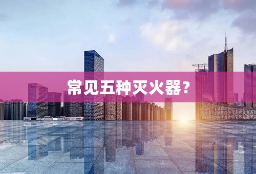 常见五种灭火器？