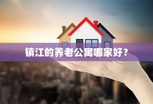 镇江的养老公寓哪家好？