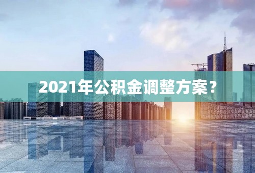 2021年公积金调整方案？