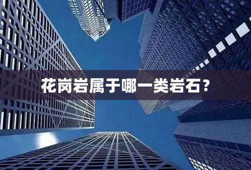 花岗岩属于哪一类岩石？
