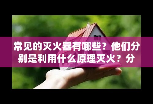 常见的灭火器有哪些？他们分别是利用什么原理灭火？分别适用于灭哪些类型的火灾？
